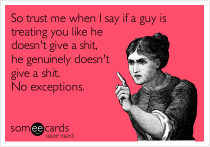So trust me when I say if a guy is treating you like hedoesn't give a shit, he genuinely doesn'tgive a shit. No exceptions. 