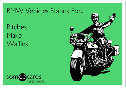 BMW Vehicles Stands For...

Bitches
Make
Waffles 
