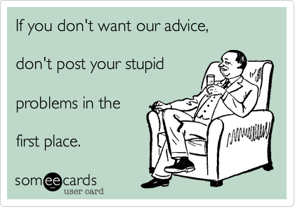 If you don't want our advice,

don't post your stupid

problems in the

first place.