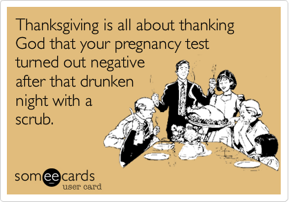 Thanksgiving is all about thanking God that your pregnancy test turned out negativeafter that drunkennight with ascrub.