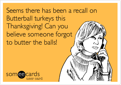 Seems there has been a recall on Butterball turkeys this
Thanksgiving! Can you
believe someone forgot
to butter the balls!