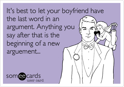 It's best to let your boyfriend have the last word in an
argument. Anything you
say after that is the
beginning of a new
arguement... 