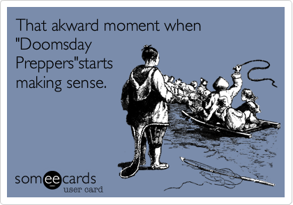 That akward moment when &amp;quot;Doomsday Preppers&amp;quot;starts making sense. | Confession Ecard