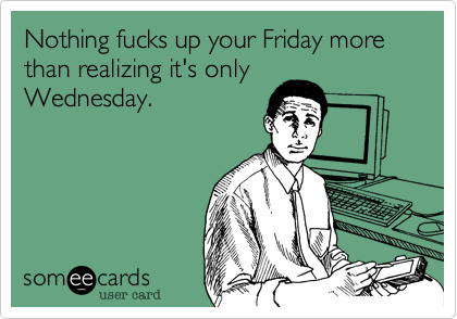 Nothing fucks up your Friday more than realizing it's only
Wednesday. 