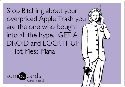 Stop Bitching about your
overpriced Apple Trash you
are the one who bought
into all the hype.  GET A
DROID and LOCK IT UP 
~Hot Mess Mafia
