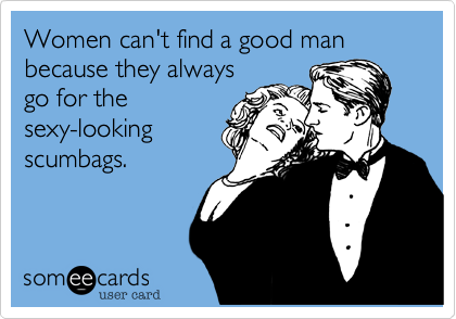 Women can't find a good man because they always
go for the
sexy-looking
scumbags.