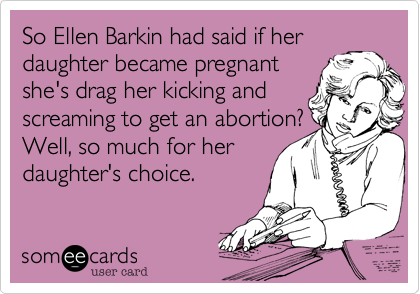 So Ellen Barkin had said if her
daughter became pregnant
she's drag her kicking and
screaming to get an abortion?
Well, so much for her
daughter's choice.