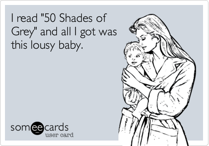 I read "50 Shades of
Grey" and all I got was 
this lousy baby.