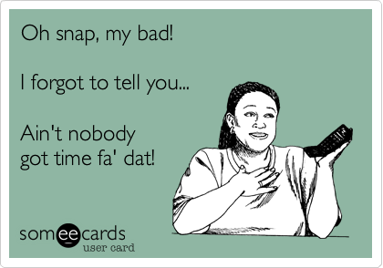 Oh snap, my bad! I forgot to tell you... Ain't nobody got time fa' dat!
