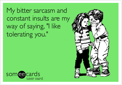 My bitter sarcasm and
constant insults are my
way of saying, "I like
tolerating you."