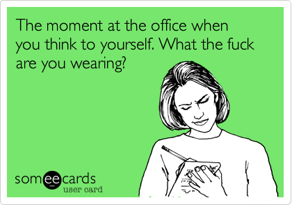 The moment at the office when you think to yourself. What the fuck are you wearing?
