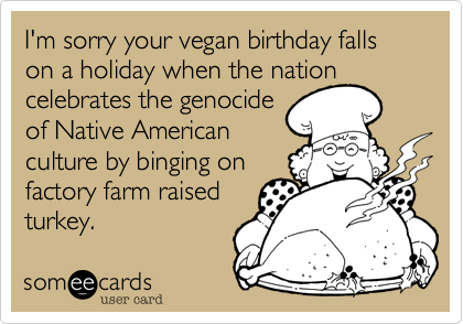 I'm sorry your vegan birthday falls on a holiday when the nationcelebrates the genocideof Native Americanculture by binging onfactory farm raisedturkey.