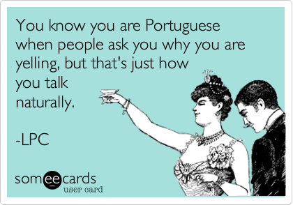 You know you are Portuguese when people ask you why you are yelling, but that's just howyou talknaturally.-LPC