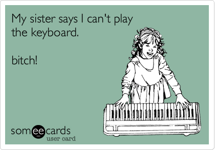 My sister says I can't play
the keyboard.

bitch!