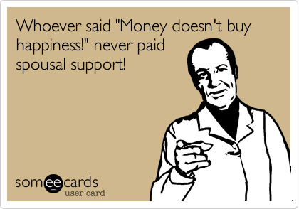 Whoever said "Money doesn't buy happiness!" never paid
spousal support!
