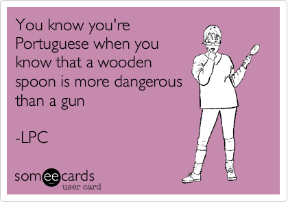 You know you'rePortuguese when youknow that a woodenspoon is more dangerousthan a gun-LPC