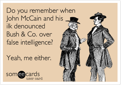 Do you remember when John McCain and hisilk denouncedBush & Co. over false intelligence?Yeah, me either. 