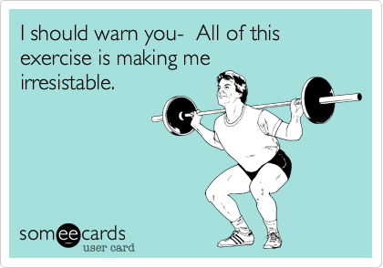 I should warn you-  All of this exercise is making meirresistable. 
