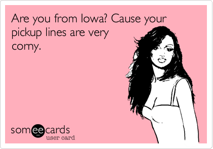 Are you from Iowa? Cause your pickup lines are verycorny.