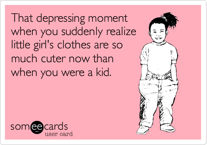 That depressing momentwhen you suddenly realizelittle girl's clothes are somuch cuter now thanwhen you were a kid.