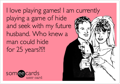 I love playing games! I am currently playing a game of hide
and seek with my future
husband. Who knew a
man could hide
for 25 years?!?!