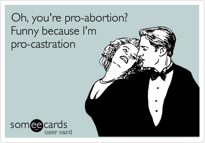 Oh, you're pro-abortion? Funny because I'mpro-castration