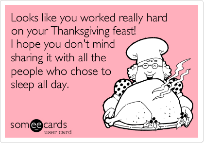 Looks like you worked really hard on your Thanksgiving feast!I hope you don't mindsharing it with all thepeople who chose tosleep all day.