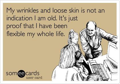 My wrinkles and loose skin is not an indication I am old. It's just
proof that I have been
flexible my whole life.