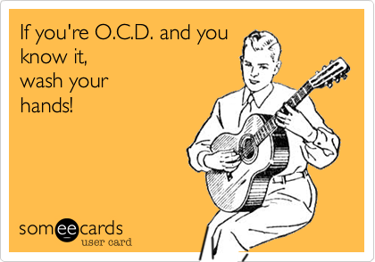 If you're O.C.D. and youknow it, wash yourhands!