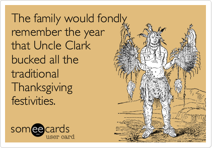 The family would fondly remember the yearthat Uncle Clarkbucked all thetraditionalThanksgiving festivities.