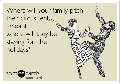 Where will your family pitch
their circus tent, 
I meant  
where will they be
staying for  the
holidays?