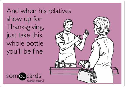 And when his relativesshow up for Thanksgiving,just take thiswhole bottleyou'll be fine