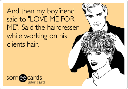 And then my boyfriend
said to "LOVE ME FOR
ME". Said the hairdresser
while working on his
clients hair.