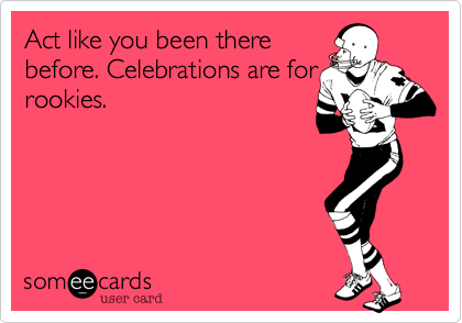 Act like you been there
before. Celebrations are for
rookies. 