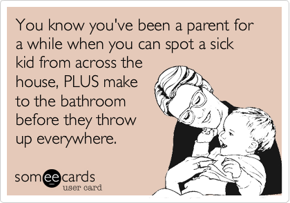 You know you've been a parent for a while when you can spot a sick kid from across the
house, PLUS make
to the bathroom
before they throw
up everywhere.