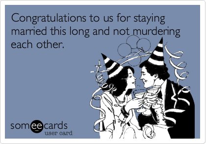 Congratulations to us for staying married this long and not murdering each other.
