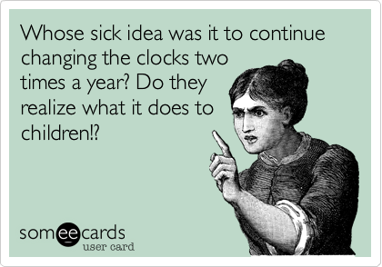 Whose sick idea was it to continue changing the clocks twotimes a year? Do theyrealize what it does tochildren!?
