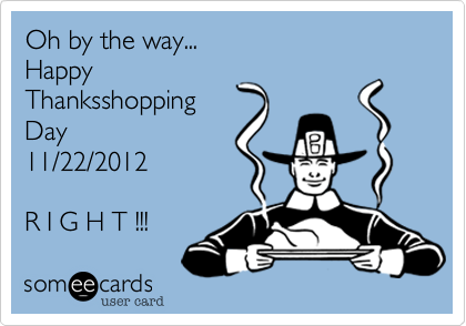 Oh by the way...
Happy
Thanksshopping
Day
11/22/2012

R I G H T !!!