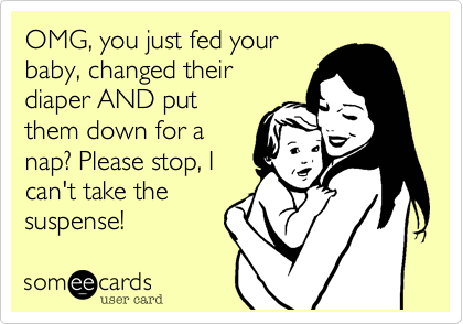OMG, you just fed your
baby, changed their
diaper AND put
them down for a
nap? Please stop, I
can't take the
suspense!