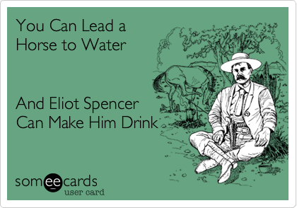 You Can Lead a 
Horse to Water


And Eliot Spencer
Can Make Him Drink