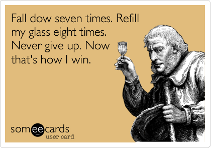 Fall dow seven times. Refillmy glass eight times.Never give up. Nowthat's how I win.