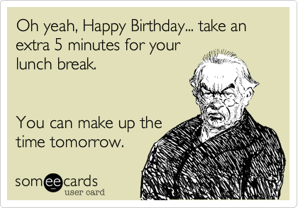 Oh yeah, Happy Birthday... take an extra 5 minutes for yourlunch break.You can make up thetime tomorrow.