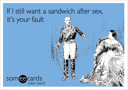 If I still want a sandwich after sex,   it's your fault