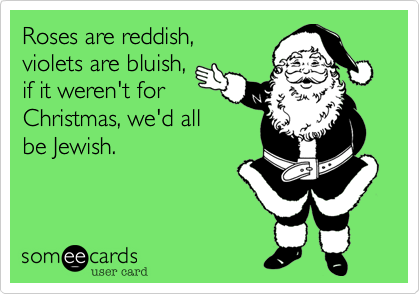 Roses are reddish, violets are bluish,if it weren't for Christmas, we'd allbe Jewish.
