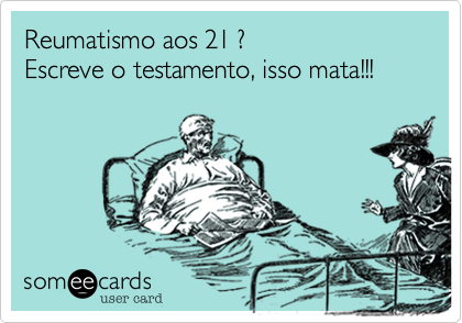 Reumatismo aos 21 ?
Escreve o testamento, isso mata!!!