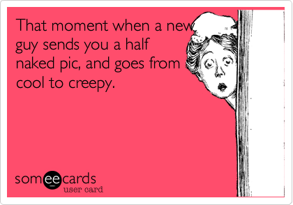 That moment when a newguy sends you a halfnaked pic, and goes fromcool to creepy.