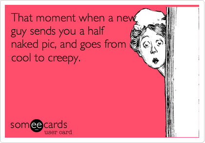 That moment when a new
guy sends you a half
naked pic, and goes from
cool to creepy.