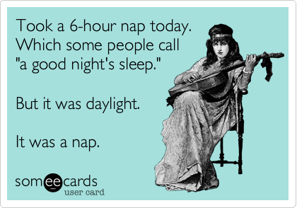 Took a 6-hour nap today.Which some people call "a good night's sleep." But it was daylight. It was a nap.
