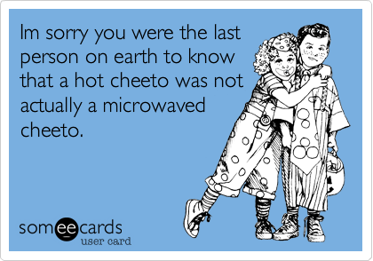 Im sorry you were the lastperson on earth to knowthat a hot cheeto was notactually a microwavedcheeto.