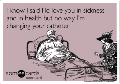 I know I said I'ld love you in sickness and in health but no way I'm changing your catheter